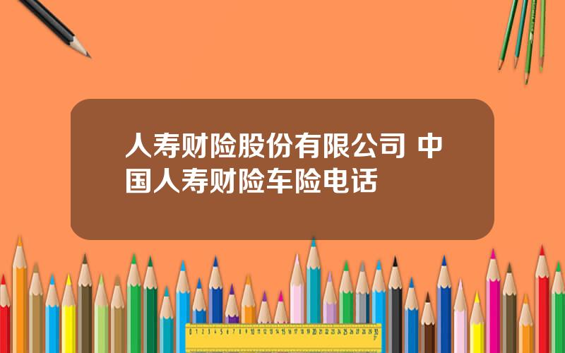 人寿财险股份有限公司 中国人寿财险车险电话